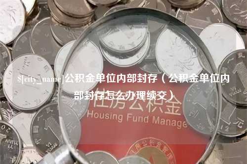 贵港公积金单位内部封存（公积金单位内部封存怎么办理续交）