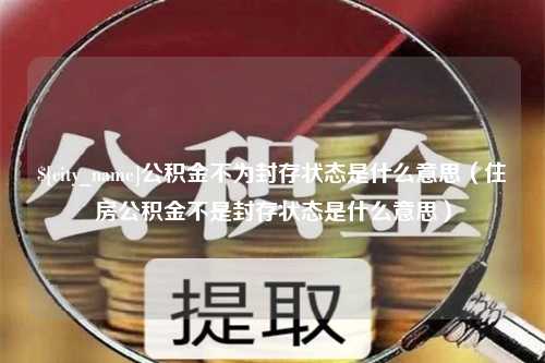 贵港公积金不为封存状态是什么意思（住房公积金不是封存状态是什么意思）