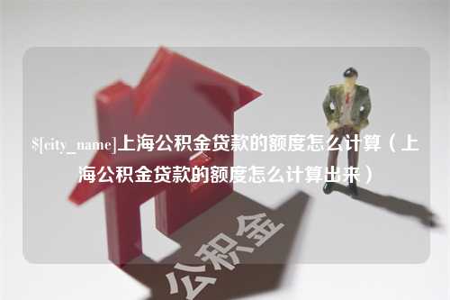 贵港上海公积金贷款的额度怎么计算（上海公积金贷款的额度怎么计算出来）